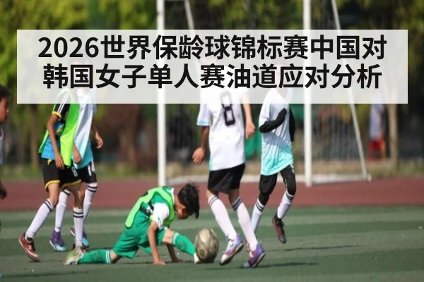 2026世界保龄球锦标赛中国对韩国女子单人赛油道应对分析